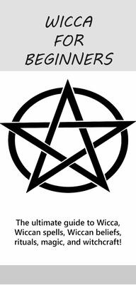 Wicca for Beginners: The Ultimate Guide to Wicca, Wiccan Spells, Wiccan Beliefs, Rituals, Magic, and Witchcraft!