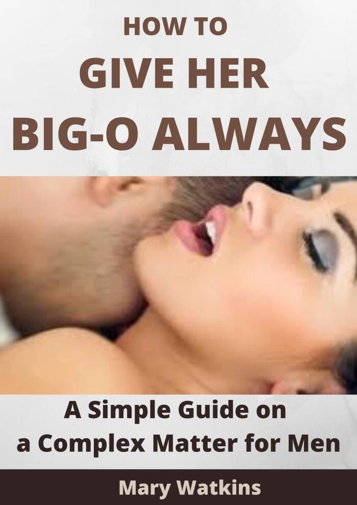 HOW TO GIVE HER BIG-O ALWAYS: A SIMPLE GUIDE ON A COMPLEX MATTER FOR MEN