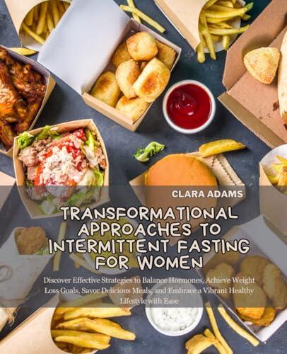 Transformational Approaches to Intermittent Fasting for Women: Discover Effective Strategies to Balance Hormones, Achieve Weight Loss Goals, Savor ... Embrace a Vibrant Healthy Lifestyle with Ease