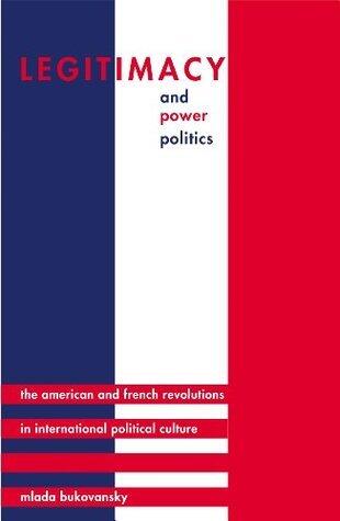 Legitimacy and Power Politics: The American and French Revolutions in International Political Culture