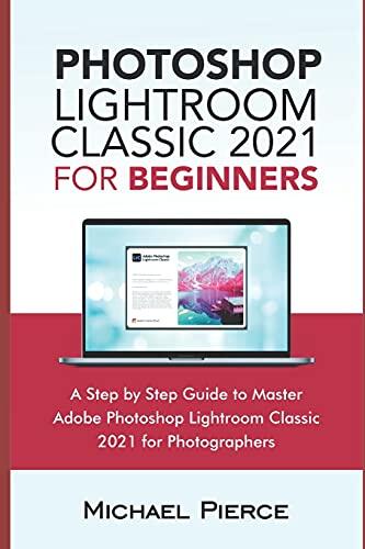 Photoshop Lightroom Classic 2021 for Beginners: A Step by Step Guide to Master Adobe Photoshop Lightroom Classic 2021 for Photographers