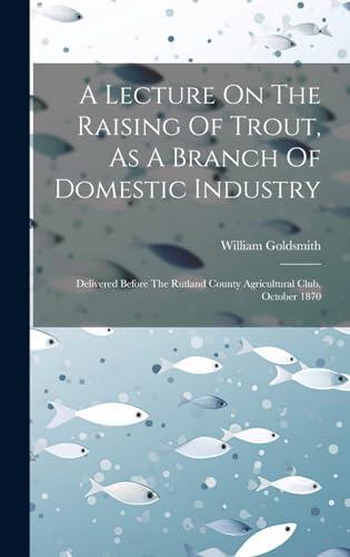 A Lecture On The Raising Of Trout, As A Branch Of Domestic Industry: Delivered Before The Rutland County Agricultural Club, October 1870