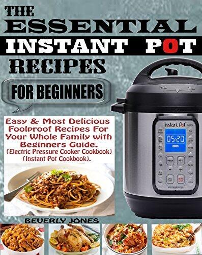 THE ESSENTIAL INSTANT POT RECIPES FOR BEGINNERS: Easy & Most Delicious Foolproof Recipes for Your Whole Family with Beginners Guide (Electric Pressure Cooker Cookbook) (Instant Pot Cookbook).