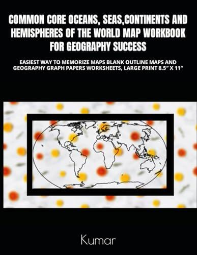 COMMON CORE OCEANS, SEAS, CONTINENTS AND HEMISPHERES OF THE WORLD MAP WORKBOOK FOR GEOGRAPHY SUCCESS: EASIEST WAY TO MEMORIZE MAPS BLANK OUTLINE MAPS ... PAPERS WORKSHEETS, LARGE PRINT 8.5″ X 11″