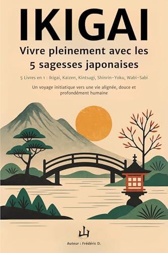 IKIGAI – Vivre pleinement avec les 5 philosophies japonaises : 5 livres en 1 – Ikigai, Kaizen, Kintsugi, Shinrin-Yoku, Wabi-Sabi: Un voyage initiatique ... alignée, douce et humaine