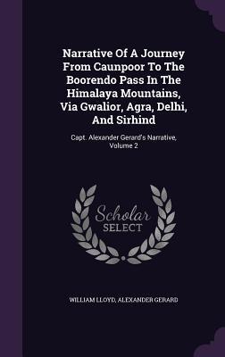 Narrative Of A Journey From Caunpoor To The Boorendo Pass In The Himalaya Mountains, Via Gwalior, Agra, Delhi, And Sirhind: Capt. Alexander Gerard's Narrative, Volume 2