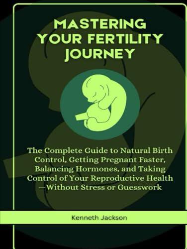 Mastering Your Fertility Journey: The Complete Guide to Natural Birth Control, Getting Pregnant Faster, Balancing Hormones, and Taking Control of Your ... Stress or Guesswork