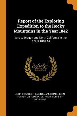 Report of the Exploring Expedition to the Rocky Mountains in the Year 1842: And to Oregon and North California in the Years 1843-44