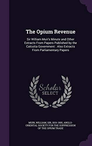 The Opium Revenue: Sir William Muir's Minute and Other Extracts From Papers Published by the Calcutta Government: Also Extracts From Parliamentary Papers