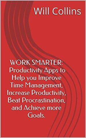 Work Smarter: Productivity apps to help you Improve Time Management, Increase Productivity, Beat Procrastination, and Achieve more Goals