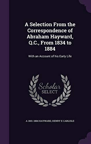 A Selection From the Correspondence of Abraham Hayward, Q.C., From 1834 to 1884: With an Account of his Early Life