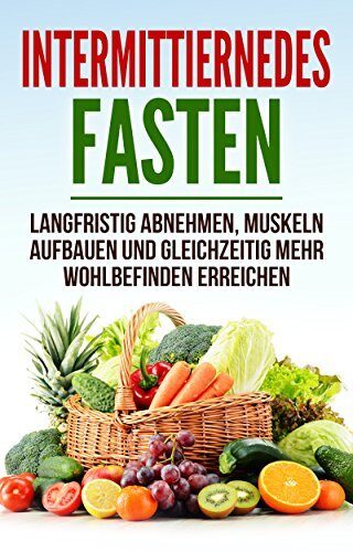 Intermittierendes Fasten: Langfristig Abnehmen, Muskeln Aufbauen und gleichzeitig mehr Wohlbefinden erreichen (Kurzzeitfasten, Abnehmen ohne Hungern, Fett ... Diät, Abnehmen ohne Diät)