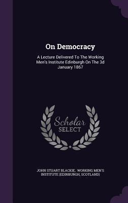 On Democracy: A Lecture Delivered To The Working Men's Institute Edinburgh On The 3d January 1867