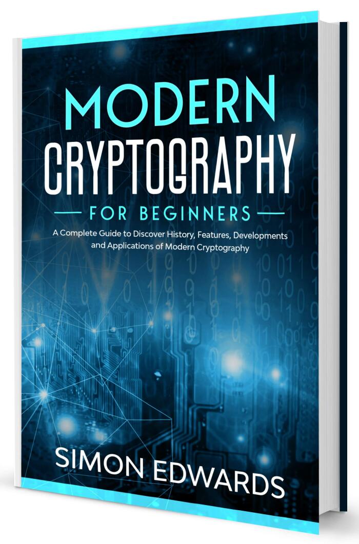 Modern Cryptography for Beginners: A Complete Guide to Discover History, Features, Developments and Applications of Modern Cryptography