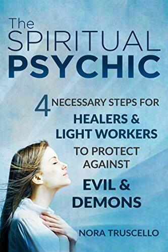 The Spiritual Psychic: 4 Necessary Steps for Healers & Light Workers to Protect Against Evil & Demons