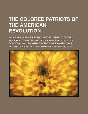 The Colored Patriots of the American Revolution; With Sketches of Several Distinguished Colored Persons to Which Is Added a Brief Survey of the Condition and Prospects of Colored Americans