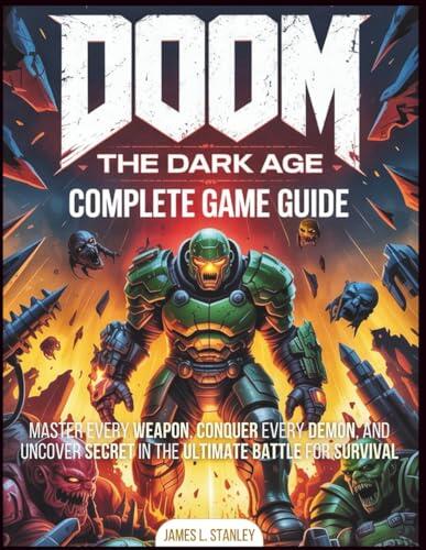 DOOM: THE DARK AGE COMPLETE GAME GUIDE: Master Every Weapon, Conquer Every Demon, and Uncover Every Secret in the Ultimate Battle for Survival