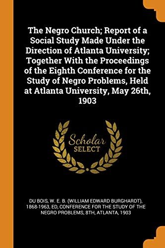 The Negro Church; Report of a Social Study Made Under the Direction of Atlanta University; Together with the Proceedings of the Eighth Conference for ... Held at Atlanta University, May 26th, 1903