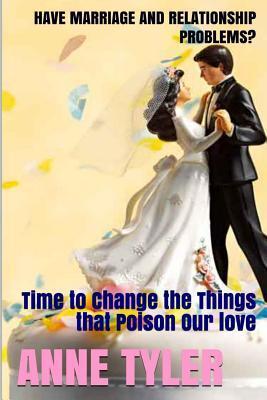 Have Marriage and Relationship Problems?: Time to Change the Things That Poison Our Love