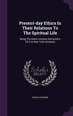 Present-day Ethics In Their Relations To The Spiritual Life: Being The Deem Lectures Delivered In 1913 At New York University