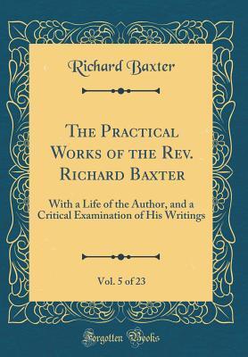 The Practical Works of the Rev. Richard Baxter, Vol. 5 of 23: With a Life of the Author, and a Critical Examination of His Writings; Containing the Christian Directory