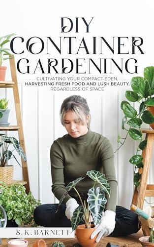 DIY Container Gardening: Cultivating Your Compact Eden - Harvesting Fresh Food and Lush Beauty, Regardless of Space
