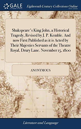 Shakspeare's King John, a Historical Tragedy, Revised by J. P. Kemble. And now First Published as it is Acted by Their Majesties Servants of the Theatre Royal, Drury Lane. November 15, 1800