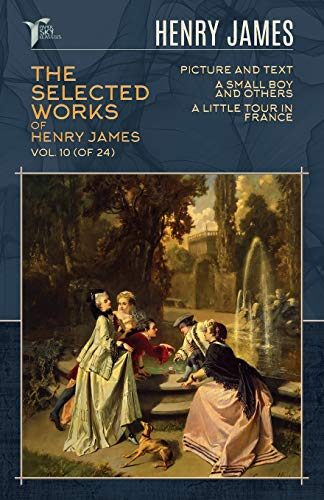 The Selected Works of Henry James, Vol. 10 (of 24): Picture and Text; A Small Boy and Others; A Little Tour in France