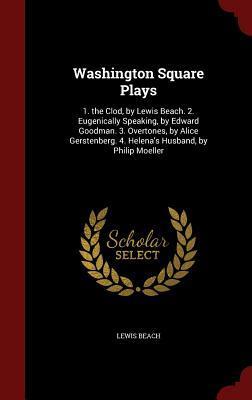 Washington Square Plays: 1. the Clod, by Lewis Beach. 2. Eugenically Speaking, by Edward Goodman. 3. Overtones, by Alice Gerstenberg. 4. Helena's Husband, by Philip Moeller