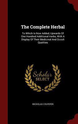 The Complete Herbal: To Which Is Now Added, Upwards Of One Hundred Additional Herbs, With A Display Of Their Medicinal And Occult Qualities