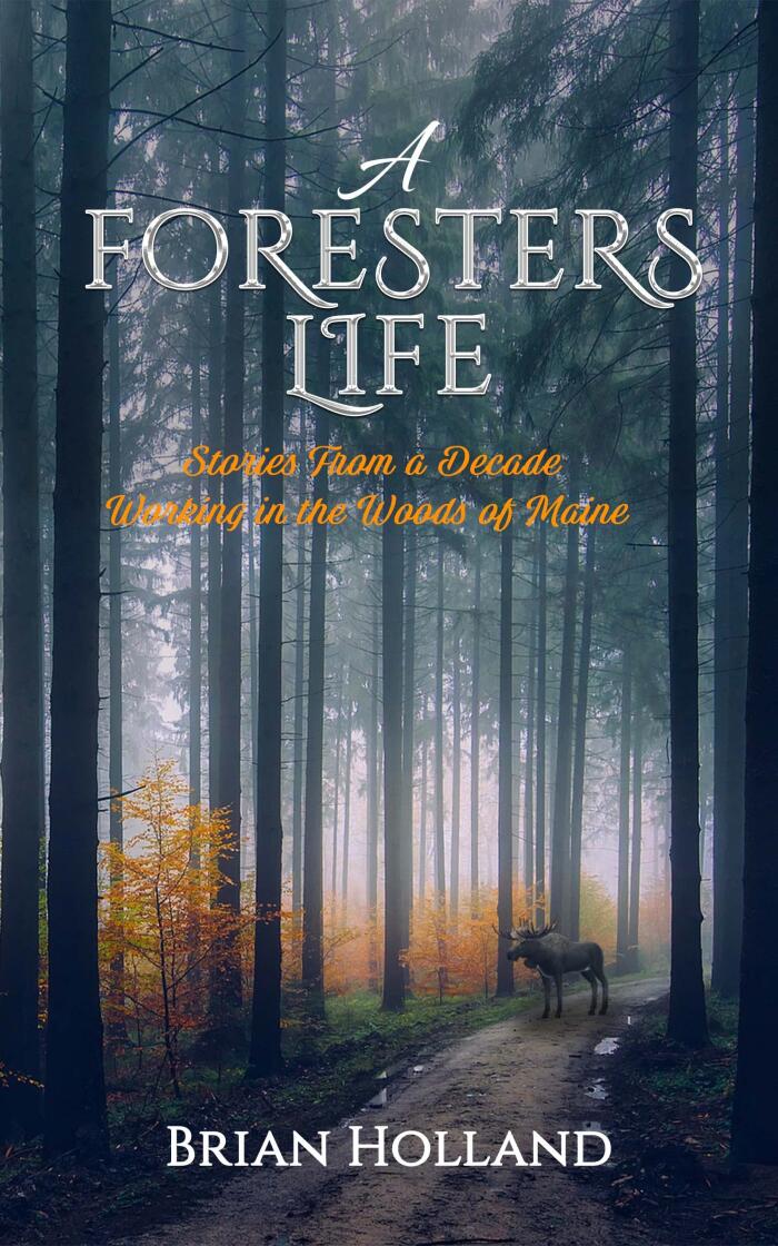 A Foresters Life: Stories from a decade working in the woods of Maine