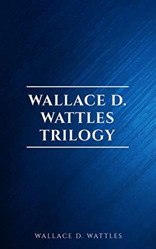 Wallace D. Wattles Trilogy - Classic Edition: The Science of Getting Rich / The Science of Being Well / The Science of Being Great