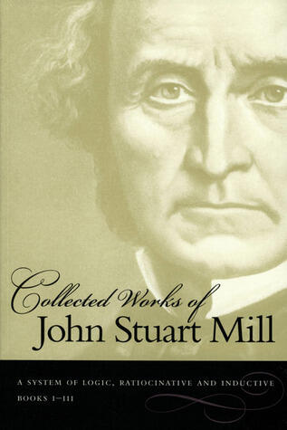 Collected Works of John Stuart Mill, Vol VII: A System of Logic: Ratiocinative and Inductive, Part I