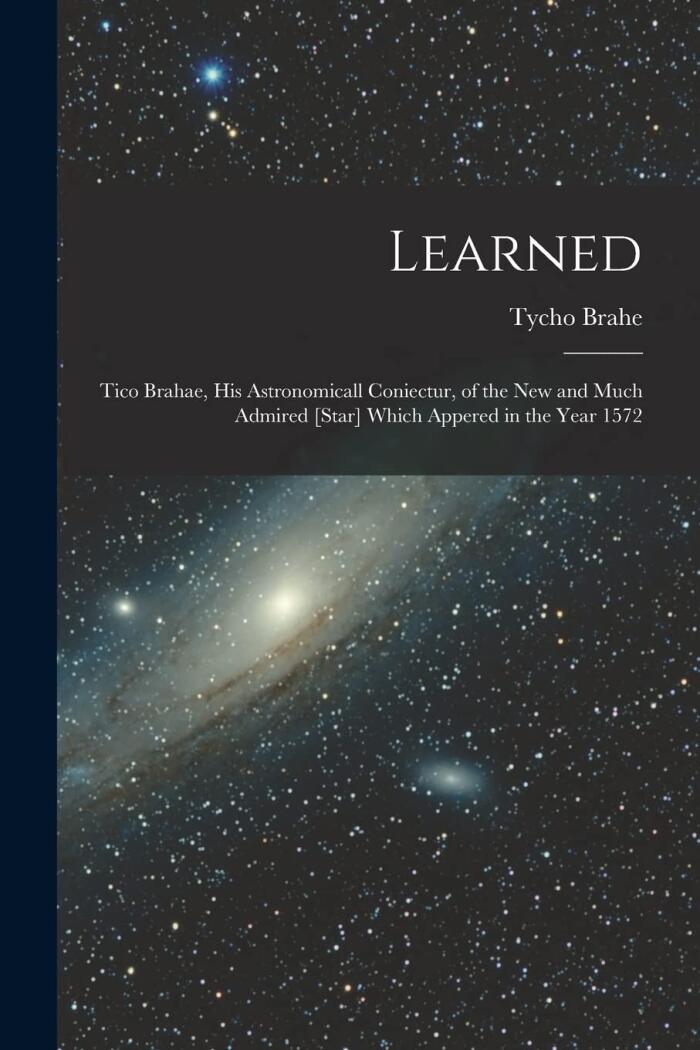 Learned: Tico Brahae, His Astronomicall Coniectur of the New and Much Admired Star Which Appeared in the Year 1572