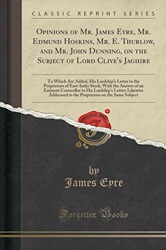 Opinions of Mr. James Eyre, Mr. Edmund Hoskins, Mr. E. Thurlow, and Mr. John Dunning, on the Subject of Lord Clive's Jaghire: To Which Are Added, His ... the Answer of an Eminent Councellor to His