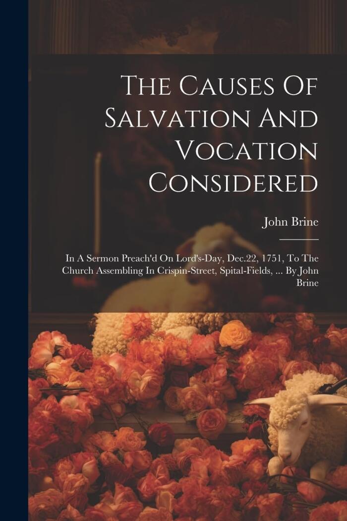 The Causes Of Salvation And Vocation Considered: In A Sermon Preach'd On Lord's-day, Dec.22, 1751, To The Church Assembling In Crispin-street, Spital-fields, ... By John Brine