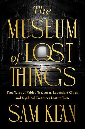 The Museum of Lost Things: True Tales of Fabled Treasures, Legendary Cities, and Mythical Creatures That Vanished From History