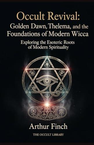 Occult Revival: Golden Dawn, Thelema, and the Foundations of Modern Wicca: Exploring the Esoteric Roots of Modern Spirituality