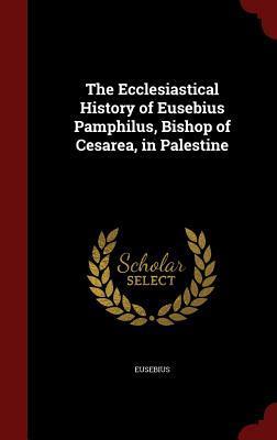 The Ecclesiastical History of Eusebius Pamphilus, Bishop of Cesarea, in Palestine