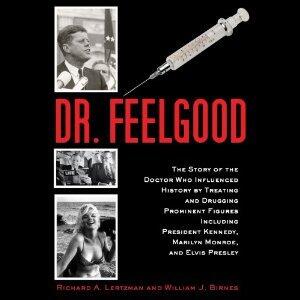 Dr. Feelgood: The Story of the Doctor Who Influenced History by Treating and Drugging Prominent Figures Including President Kennedy, Marilyn Monroe, and Elvis Presley