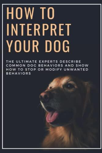 How to interpret your dog: The Ultimate Experts Describe Common Dog Behaviors and Show How to Stop or Modify Unwanted Behaviors