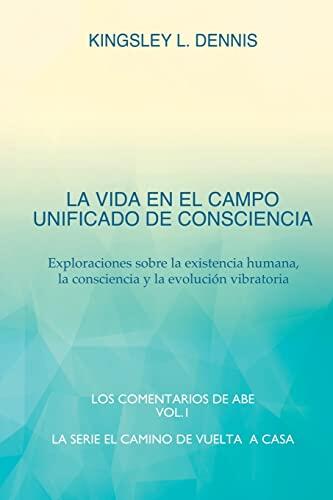 La Vida En El Campo Unificado de Consciencia: Exploraciones sobre la existencia humana, la consciencia y la evolución vibratoria (El Camino de Vuelta a Casa)