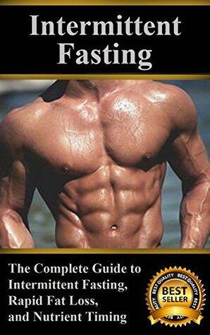 Intermittent Fasting: The Complete Guide to Intermittent Fasting, Rapid Fat Loss, and Nutrient Timing
