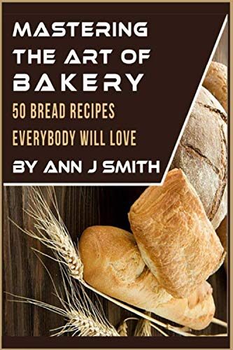 Mastering The Art of Bakery: 50 Bread Recipes Everybody Will Love