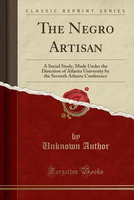 The Negro Artisan: A Social Study, Made Under the Direction of Atlanta University by the Seventh Atlanta Conference