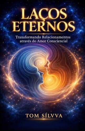 LAÇOS ETERNOS: Transformando Relacionamentos através do Amor Consciencial (Jornada da Autocura - Consciência, Espiritualidade e Transformação Interior - por TOM SÍLVVA)