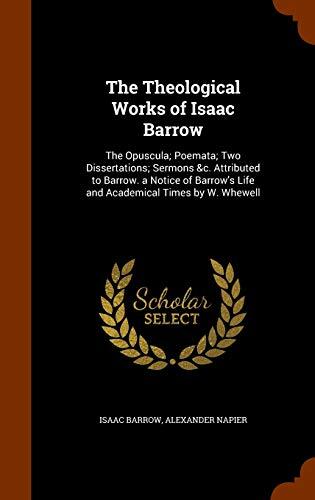 The Theological Works of Isaac Barrow: The Opuscula; Poemata; Two Dissertations; Sermons &c. Attributed to Barrow. a Notice of Barrow's Life and Academical Times