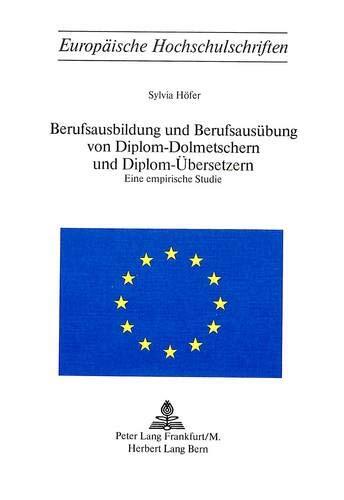 Berufsausbildung und Berufsausübung von Diplom-Dolmetschern und Diplom-Übersetzern: Eine empirische Studie (Europäische Hochschulschriften / European ... Universitaires Européennes)