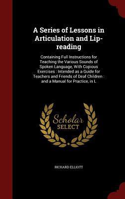 A Series of Lessons in Articulation and Lip-reading: Containing Full Instructions for Teaching the Various Sounds of Spoken Language, With Copious ... Children : and a Manual for Practice, in L