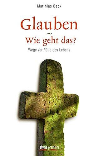 Glauben - Wie geht das? Wege zur Fülle des Lebens